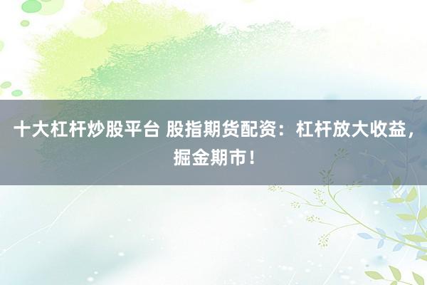 十大杠杆炒股平台 股指期货配资：杠杆放大收益，掘金期市！
