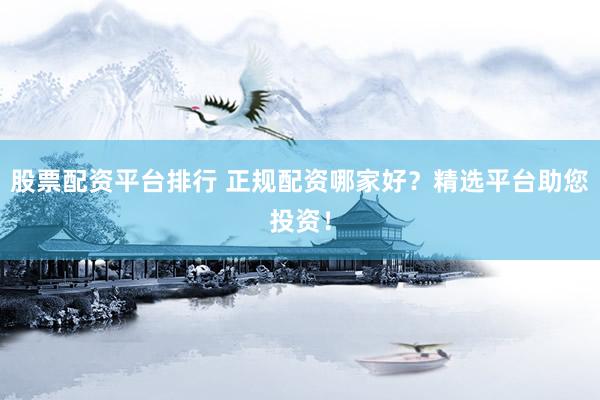 股票配资平台排行 正规配资哪家好?精选平台助您投资!