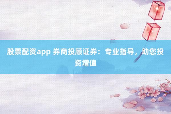 股票配资app 券商投顾证券:专业指导,助您投资增值