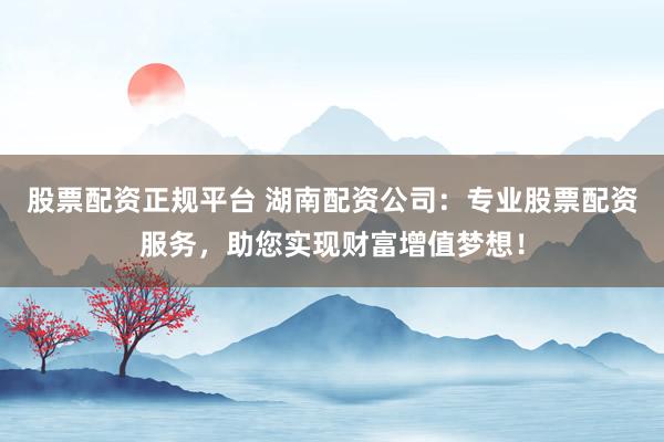 股票配资正规平台 湖南配资公司:专业股票配资服务,助您实现财富增值梦想!