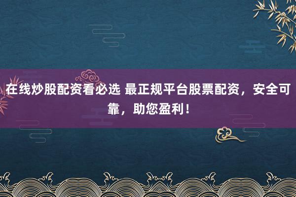 在线炒股配资看必选 最正规平台股票配资,安全可靠,助您盈利!