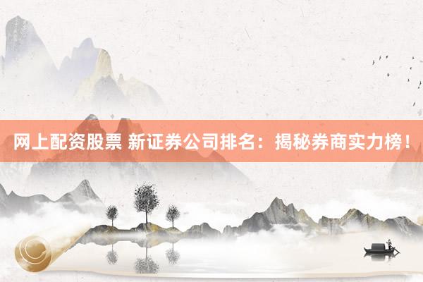 网上配资股票 新证券公司排名:揭秘券商实力榜!