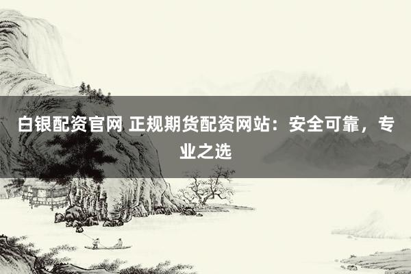 白银配资官网 正规期货配资网站:安全可靠,专业之选