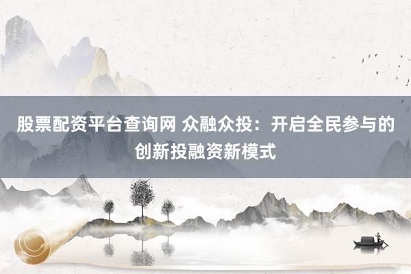 股票配资平台查询网 众融众投:开启全民参与的创新投融资新模式