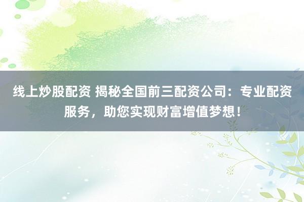 线上炒股配资 揭秘全国前三配资公司:专业配资服务,助您实现财富增值梦想!