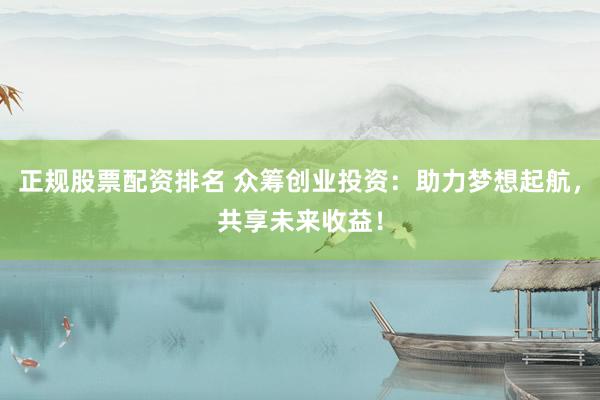 正规股票配资排名 众筹创业投资:助力梦想起航,共享未来收益!