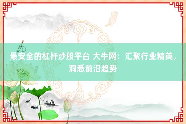 最安全的杠杆炒股平台 大牛网:汇聚行业精英,洞悉前沿趋势