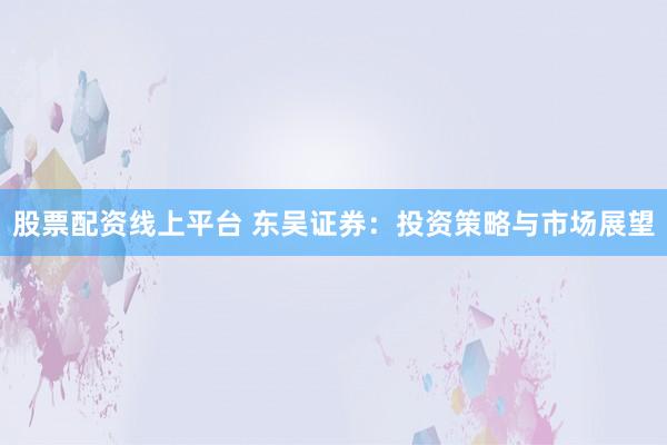 股票配资线上平台 东吴证券:投资策略与市场展望