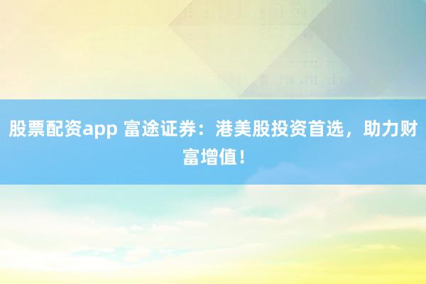 股票配资app 富途证券:港美股投资首选,助力财富增值!