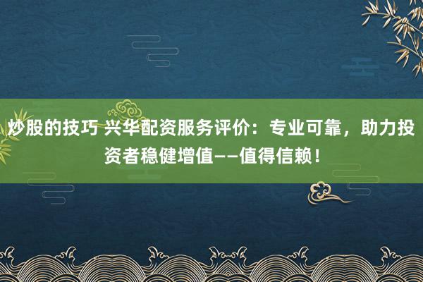 炒股的技巧 兴华配资服务评价:专业可靠,助力投资者稳健增值——值得信赖!