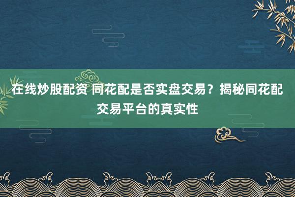 在线炒股配资 同花配是否实盘交易?揭秘同花配交易平台的真实性