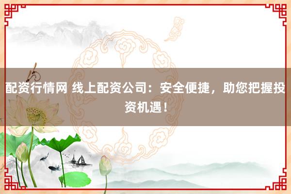 配资行情网 线上配资公司:安全便捷,助您把握投资机遇!