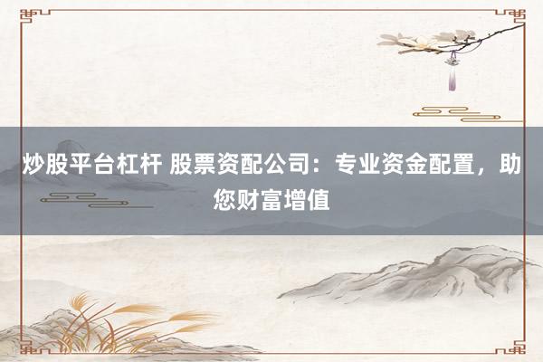 炒股平台杠杆 股票资配公司:专业资金配置,助您财富增值
