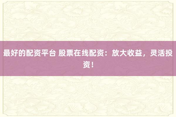 最好的配资平台 股票在线配资:放大收益,灵活投资!