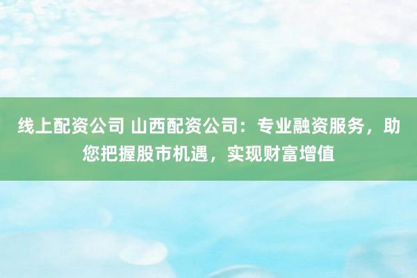 线上配资公司 山西配资公司:专业融资服务,助您把握股市机遇,实现财富增值