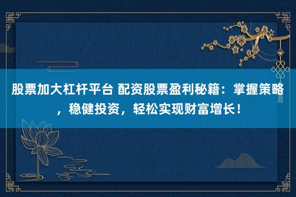 股票加大杠杆平台 配资股票盈利秘籍:掌握策略,稳健投资,轻松实现财富增长!