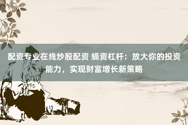 配资专业在线炒股配资 螎资杠杆:放大你的投资能力,实现财富增长新策略
