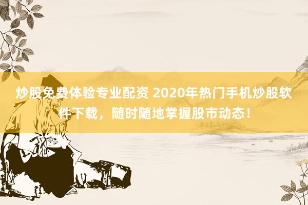 炒股免费体验专业配资 2020年热门手机炒股软件下载,随时随地掌握股市动态!