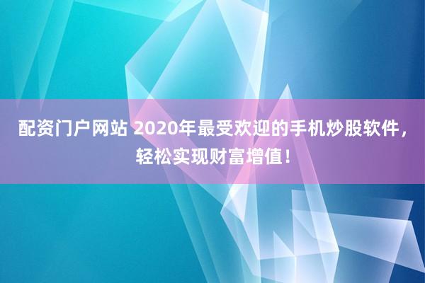配资门户网站 2020年最受欢迎的手机炒股软件,轻松实现财富增值!