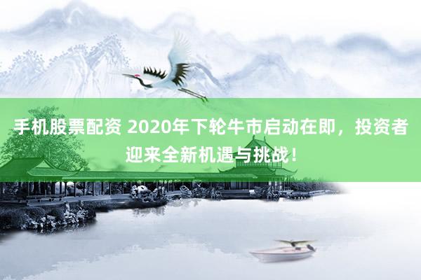 手机股票配资 2020年下轮牛市启动在即,投资者迎来全新机遇与挑战!