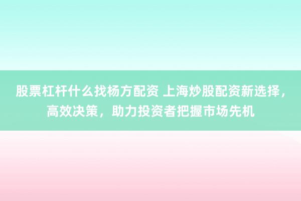 股票杠杆什么找杨方配资 上海炒股配资新选择,高效决策,助力投资者把握市场先机