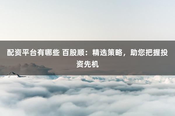 配资平台有哪些 百股顺:精选策略,助您把握投资先机