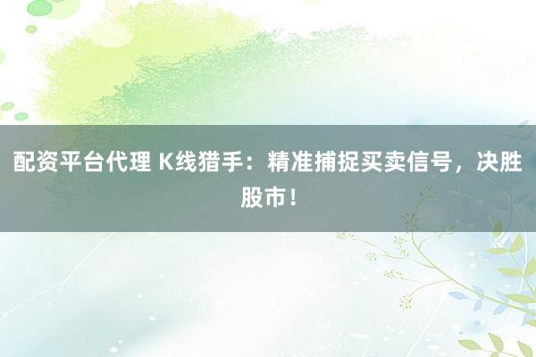 配资平台代理 K线猎手：精准捕捉买卖信号，决胜股市！