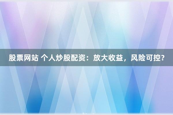 股票网站 个人炒股配资:放大收益,风险可控?