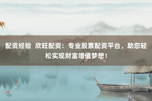 配资经验 欣旺配资:专业股票配资平台,助您轻松实现财富增值梦想!