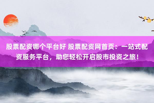 股票配资哪个平台好 股票配资网首页:一站式配资服务平台,助您轻松开启股市投资之旅!