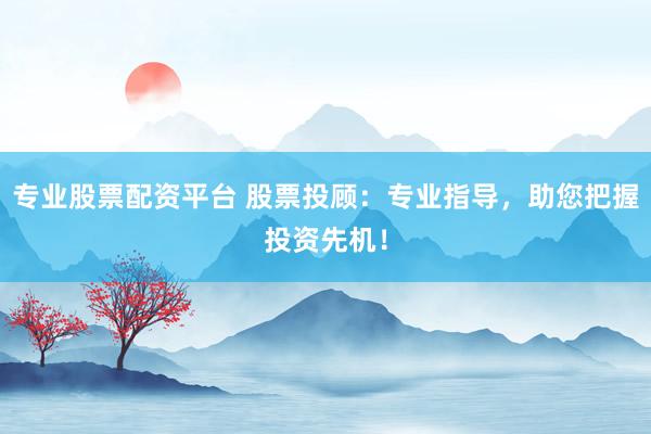 专业股票配资平台 股票投顾:专业指导,助您把握投资先机!
