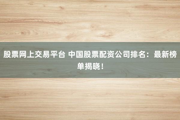 股票网上交易平台 中国股票配资公司排名:最新榜单揭晓!