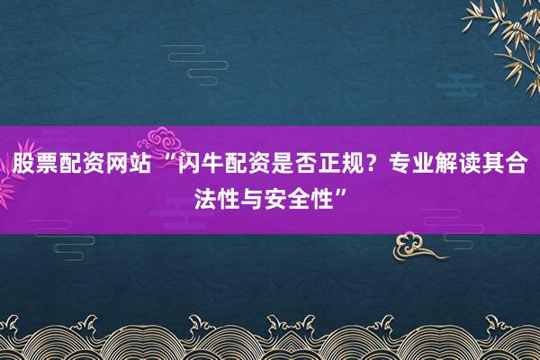 股票配资网站 “闪牛配资是否正规?专业解读其合法性与安全性”