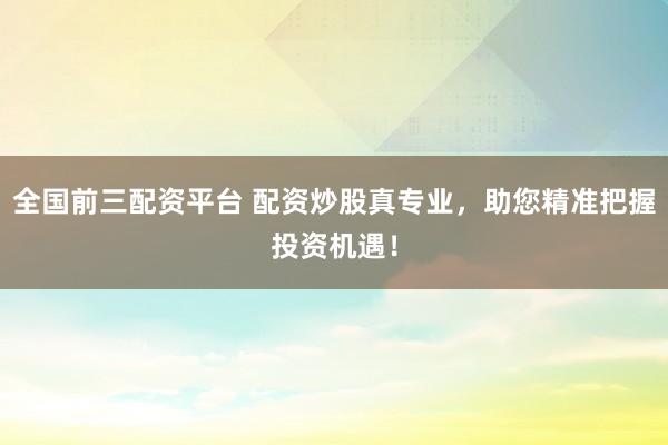 全国前三配资平台 配资炒股真专业，助您精准把握投资机遇！