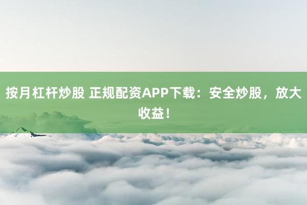 按月杠杆炒股 正规配资APP下载:安全炒股,放大收益!