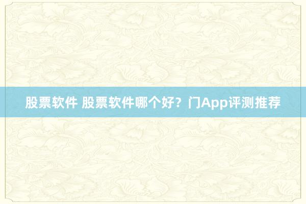 股票软件 股票软件哪个好？门App评测推荐