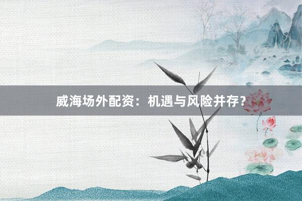 威海场外配资:机遇与风险并存?