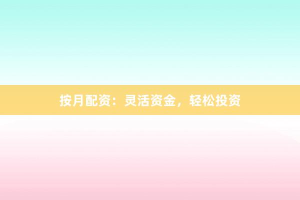 按月配资：灵活资金，轻松投资