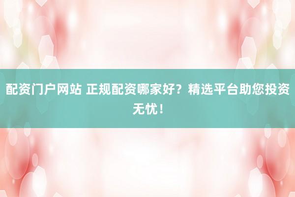 配资门户网站 正规配资哪家好？精选平台助您投资无忧！