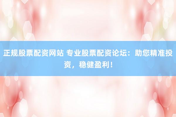 正规股票配资网站 专业股票配资论坛：助您精准投资，稳健盈利！