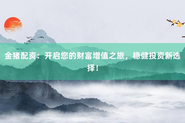 金猪配资：开启您的财富增值之旅，稳健投资新选择！