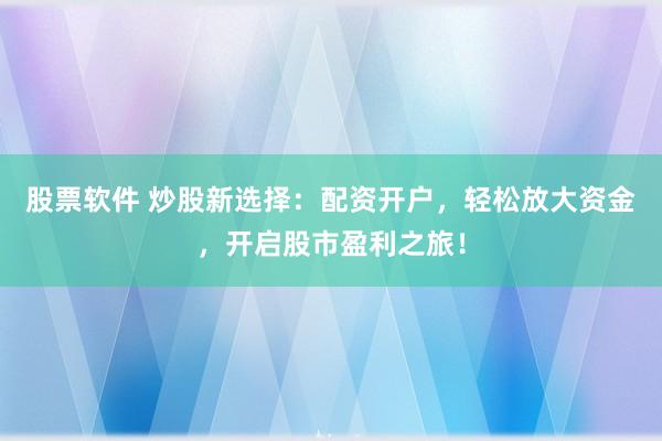 股票软件 炒股新选择：配资开户，轻松放大资金，开启股市盈利之旅！