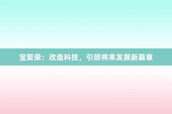 宝聚荣：改造科技，引颈将来发展新篇章