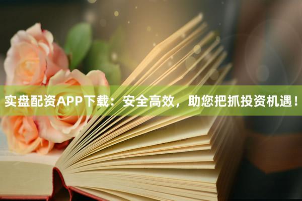 实盘配资APP下载：安全高效，助您把抓投资机遇！