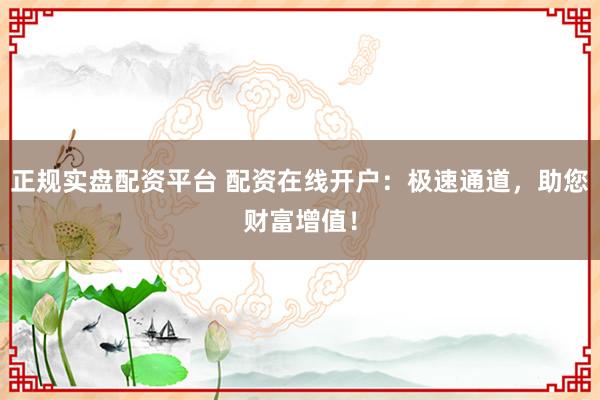 正规实盘配资平台 配资在线开户:极速通道,助您财富增值!