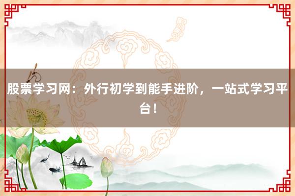股票学习网:外行初学到能手进阶,一站式学习平台!