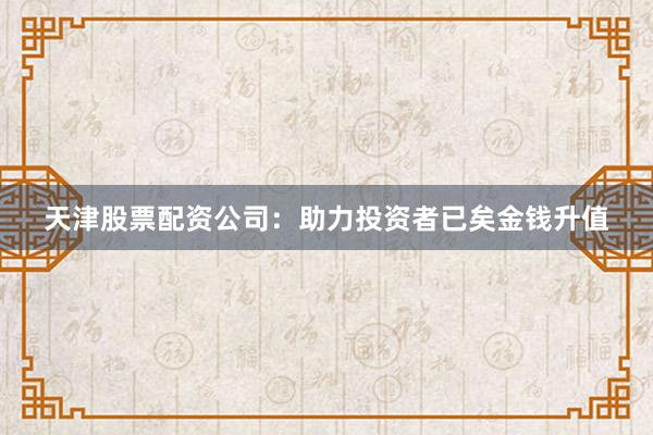 天津股票配资公司：助力投资者已矣金钱升值