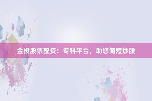 金投股票配资：专科平台，助您简短炒股