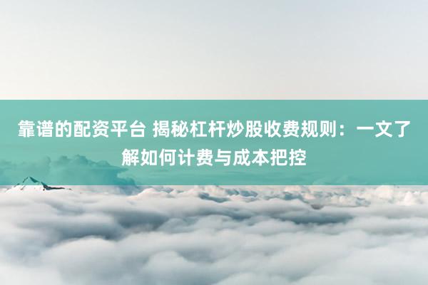 靠谱的配资平台 揭秘杠杆炒股收费规则：一文了解如何计费与成本把控