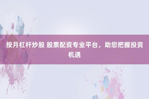 按月杠杆炒股 股票配资专业平台，助您把握投资机遇